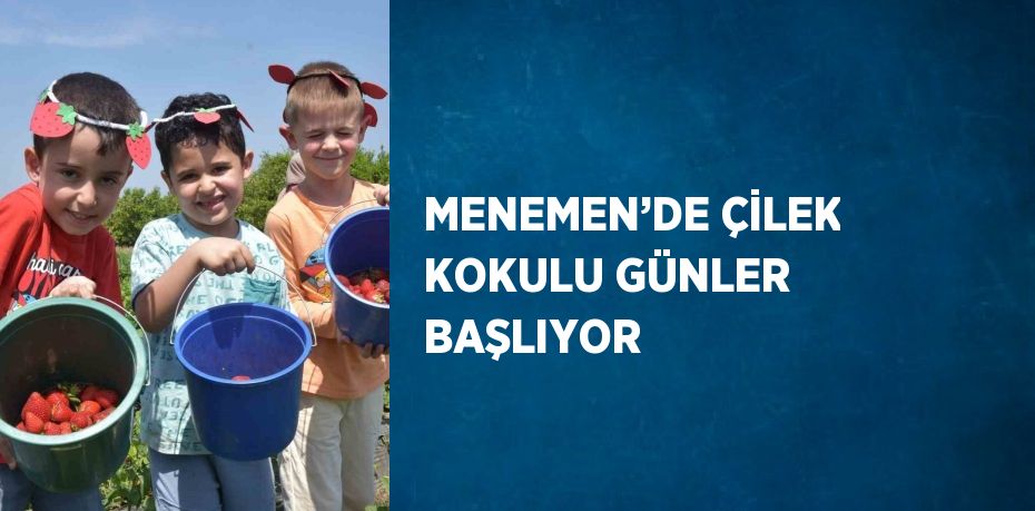 MENEMEN’DE ÇİLEK KOKULU GÜNLER BAŞLIYOR