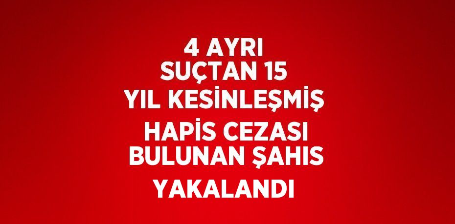 4 AYRI SUÇTAN 15 YIL KESİNLEŞMİŞ HAPİS CEZASI BULUNAN ŞAHIS YAKALANDI