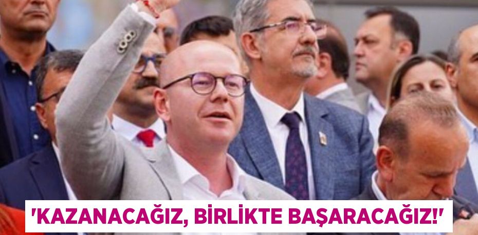 “KAZANACAĞIZ, BİRLİKTE BAŞARACAĞIZ!”