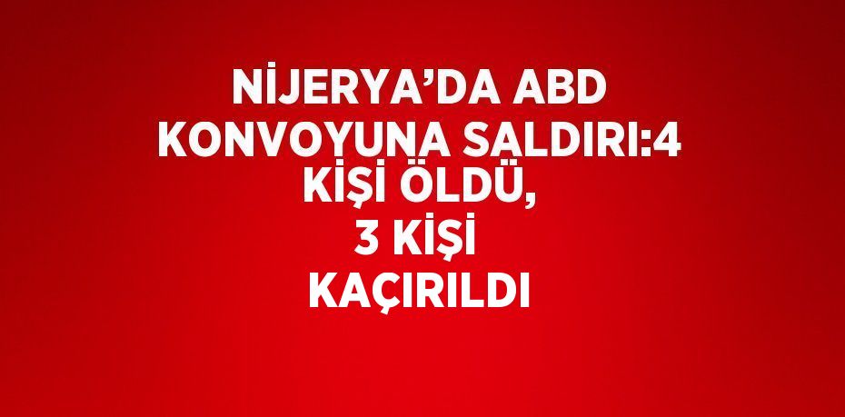 NİJERYA’DA ABD KONVOYUNA SALDIRI:4 KİŞİ ÖLDÜ, 3 KİŞİ KAÇIRILDI