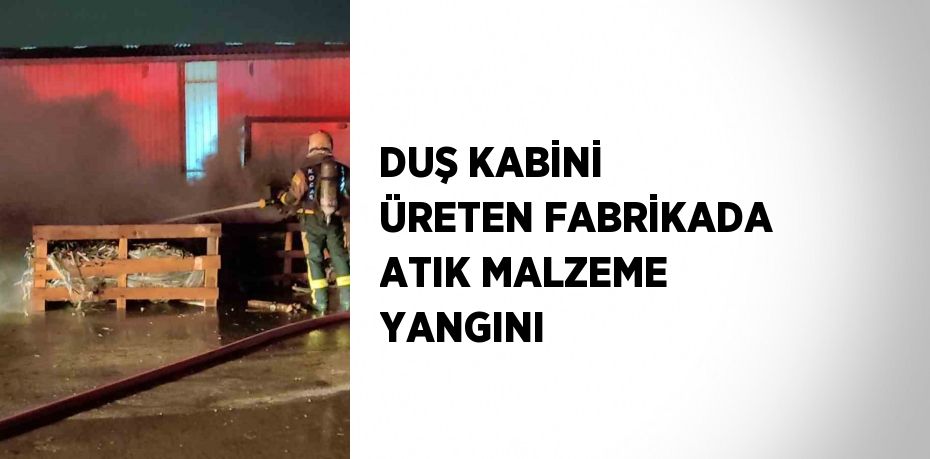 DUŞ KABİNİ ÜRETEN FABRİKADA ATIK MALZEME YANGINI