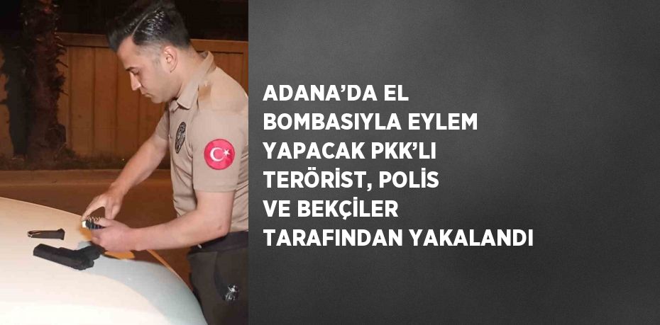 ADANA’DA EL BOMBASIYLA EYLEM YAPACAK PKK’LI TERÖRİST, POLİS VE BEKÇİLER TARAFINDAN YAKALANDI