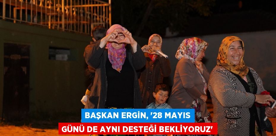 BAŞKAN ERGİN, “28 MAYIS GÜNÜ DE AYNI DESTEĞİ BEKLİYORUZ”