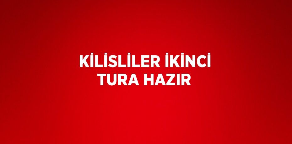 KİLİSLİLER İKİNCİ TURA HAZIR