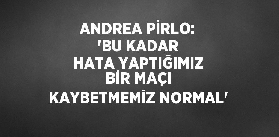 ANDREA PİRLO: 'BU KADAR HATA YAPTIĞIMIZ BİR MAÇI KAYBETMEMİZ NORMAL'