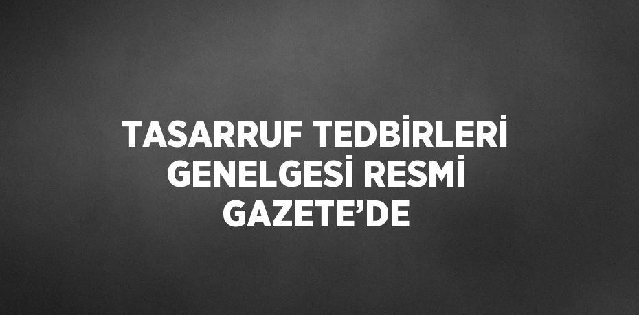 TASARRUF TEDBİRLERİ GENELGESİ RESMİ GAZETE’DE