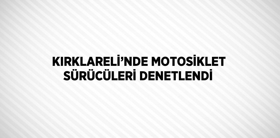 KIRKLARELİ’NDE MOTOSİKLET SÜRÜCÜLERİ DENETLENDİ