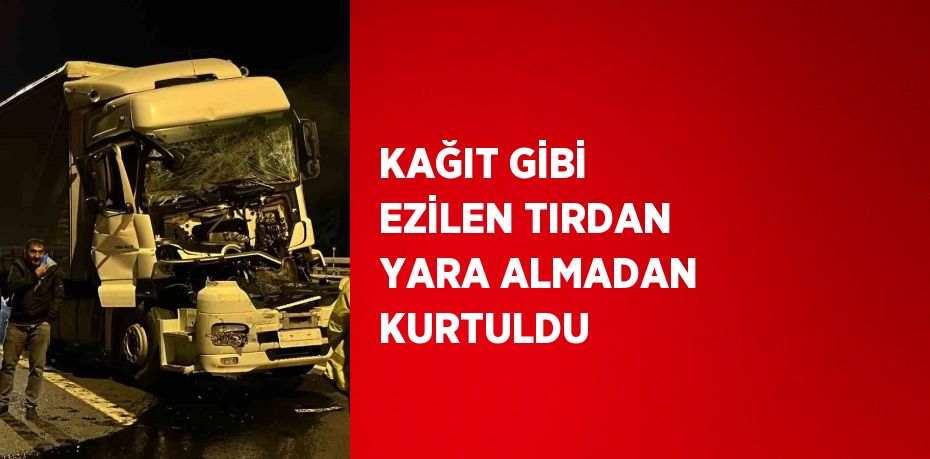 KAĞIT GİBİ EZİLEN TIRDAN YARA ALMADAN KURTULDU