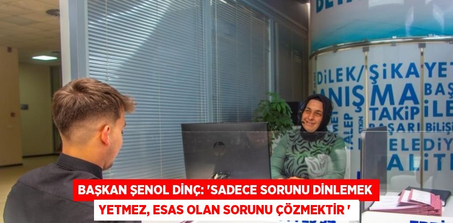 BAŞKAN ŞENOL DİNÇ: 'SADECE SORUNU DİNLEMEK YETMEZ, ESAS OLAN SORUNU ÇÖZMEKTİR '