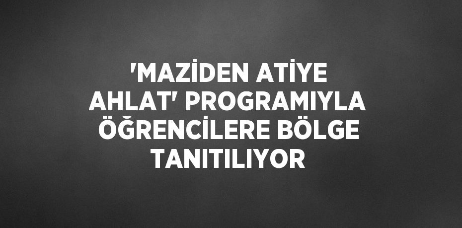 'MAZİDEN ATİYE AHLAT' PROGRAMIYLA ÖĞRENCİLERE BÖLGE TANITILIYOR