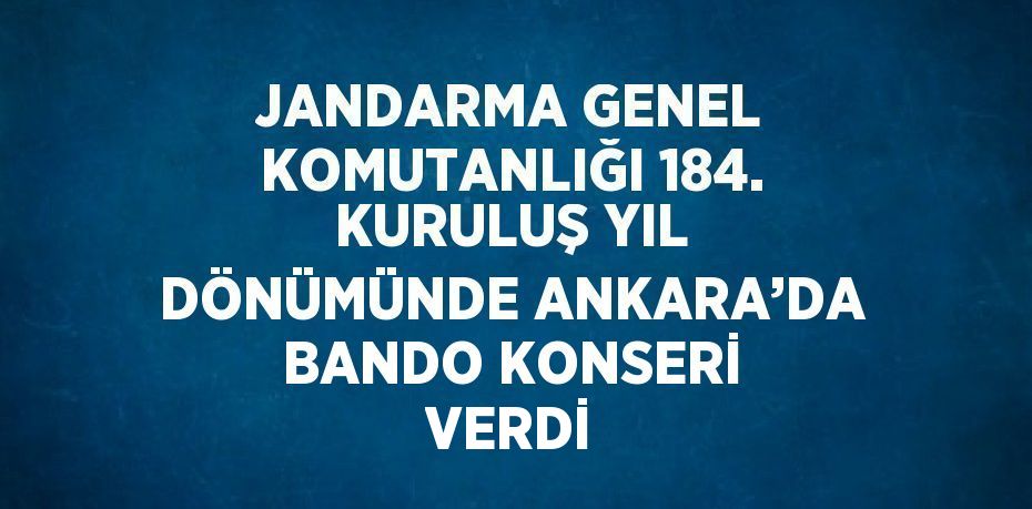 JANDARMA GENEL KOMUTANLIĞI 184. KURULUŞ YIL DÖNÜMÜNDE ANKARA’DA BANDO KONSERİ VERDİ