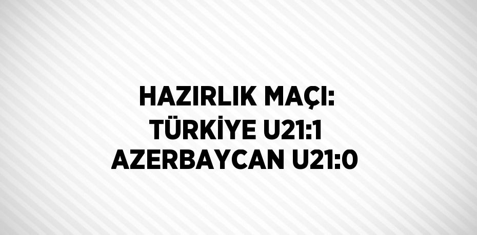 HAZIRLIK MAÇI: TÜRKİYE U21:1 AZERBAYCAN U21:0