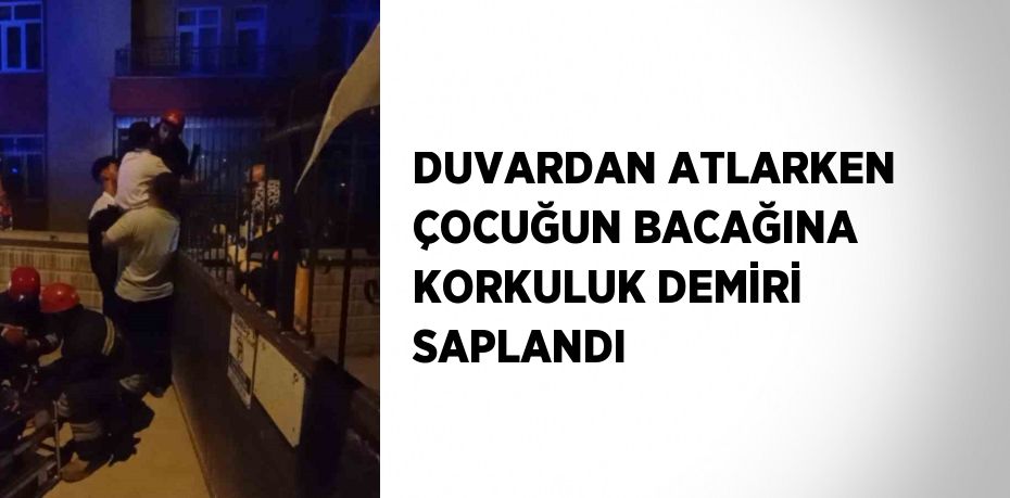 DUVARDAN ATLARKEN ÇOCUĞUN BACAĞINA KORKULUK DEMİRİ SAPLANDI