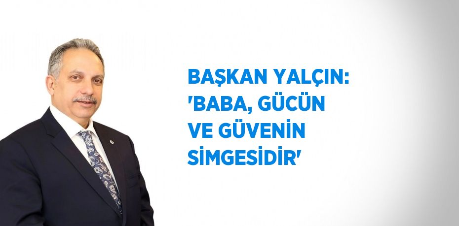 BAŞKAN YALÇIN: 'BABA, GÜCÜN VE GÜVENİN SİMGESİDİR'