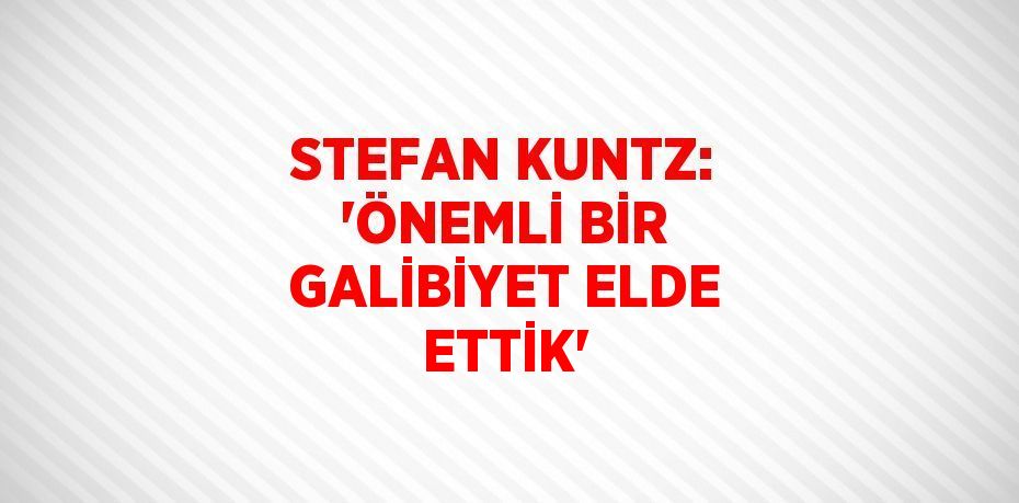 STEFAN KUNTZ: 'ÖNEMLİ BİR GALİBİYET ELDE ETTİK'