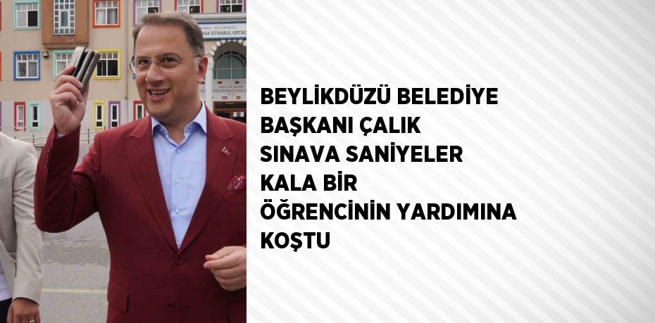 BEYLİKDÜZÜ BELEDİYE BAŞKANI ÇALIK SINAVA SANİYELER KALA BİR ÖĞRENCİNİN YARDIMINA KOŞTU