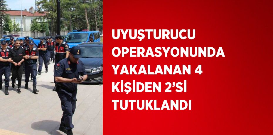 UYUŞTURUCU OPERASYONUNDA YAKALANAN 4 KİŞİDEN 2’Sİ TUTUKLANDI