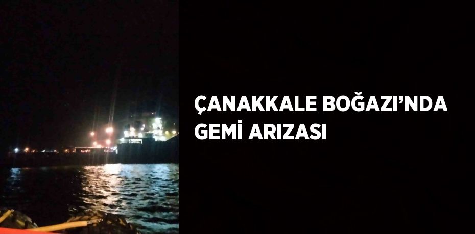 ÇANAKKALE BOĞAZI’NDA GEMİ ARIZASI