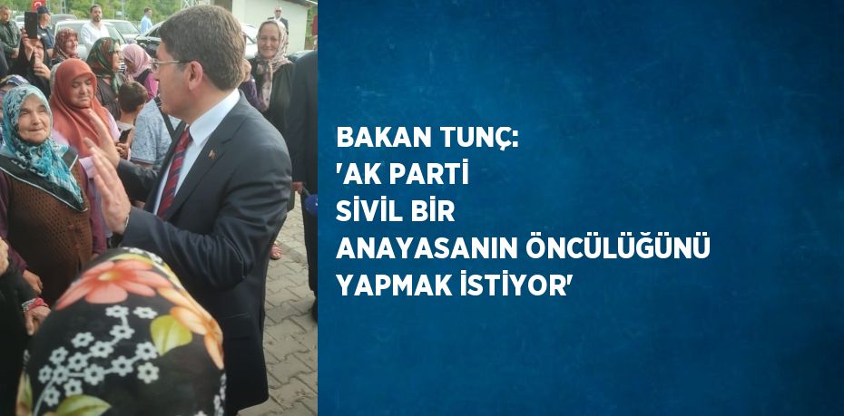 BAKAN TUNÇ: 'AK PARTİ SİVİL BİR ANAYASANIN ÖNCÜLÜĞÜNÜ YAPMAK İSTİYOR'