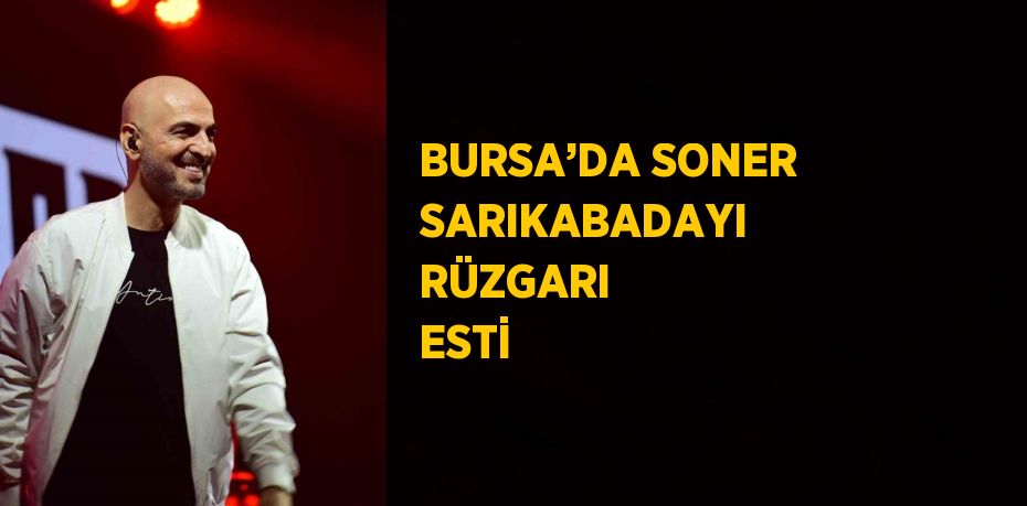 BURSA’DA SONER SARIKABADAYI RÜZGARI ESTİ