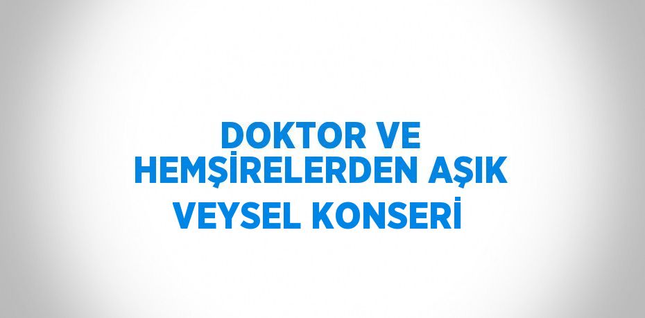 DOKTOR VE HEMŞİRELERDEN AŞIK VEYSEL KONSERİ