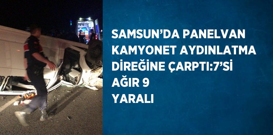 SAMSUN’DA PANELVAN KAMYONET AYDINLATMA DİREĞİNE ÇARPTI:7’Sİ AĞIR 9 YARALI