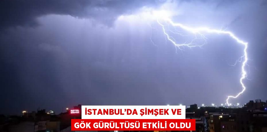İSTANBUL’DA ŞİMŞEK VE GÖK GÜRÜLTÜSÜ ETKİLİ OLDU