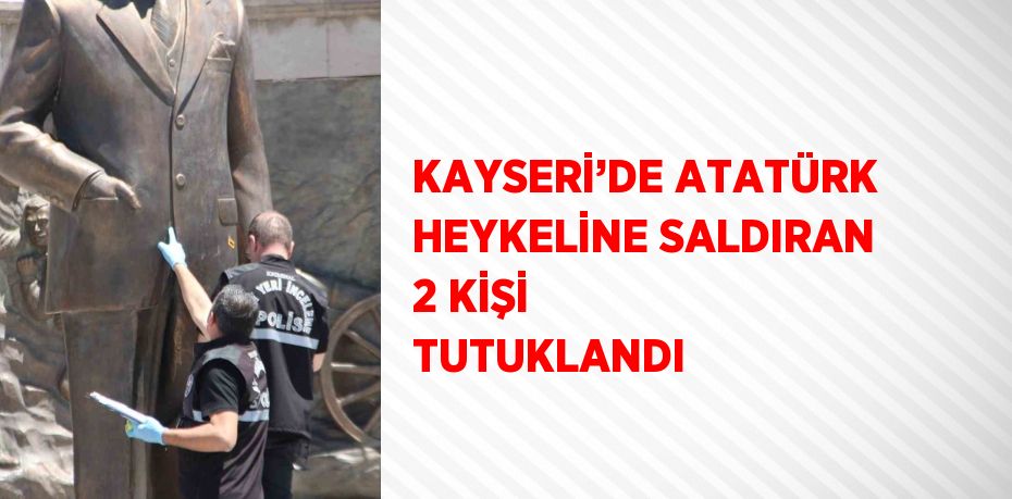 KAYSERİ’DE ATATÜRK HEYKELİNE SALDIRAN 2 KİŞİ TUTUKLANDI