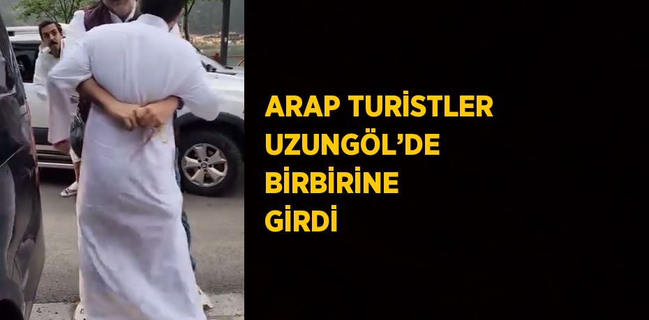 ARAP TURİSTLER UZUNGÖL’DE BİRBİRİNE GİRDİ