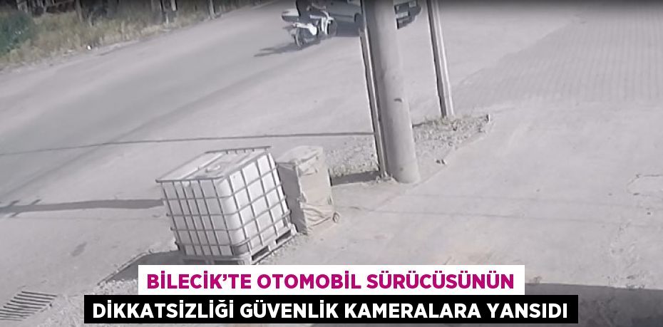 BİLECİK’TE OTOMOBİL SÜRÜCÜSÜNÜN DİKKATSİZLİĞİ GÜVENLİK KAMERALARA YANSIDI