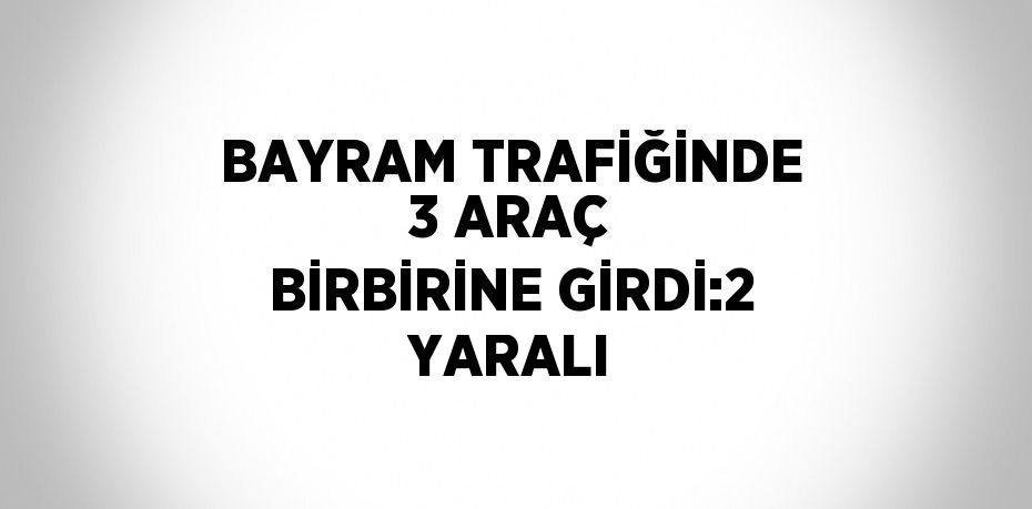 BAYRAM TRAFİĞİNDE 3 ARAÇ BİRBİRİNE GİRDİ:2 YARALI