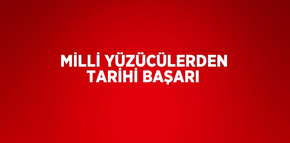 MİLLİ YÜZÜCÜLERDEN TARİHİ BAŞARI