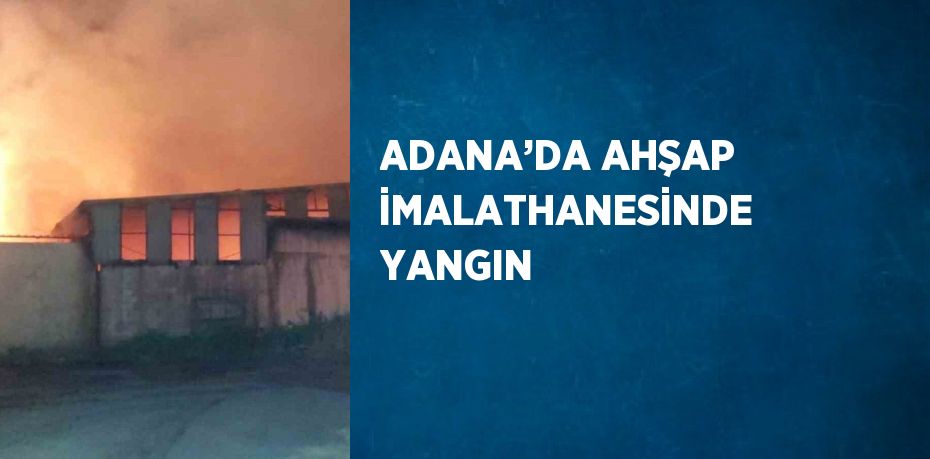 ADANA’DA AHŞAP İMALATHANESİNDE YANGIN