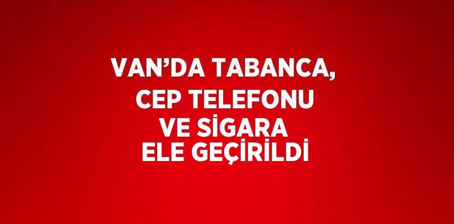 VAN’DA TABANCA, CEP TELEFONU VE SİGARA ELE GEÇİRİLDİ