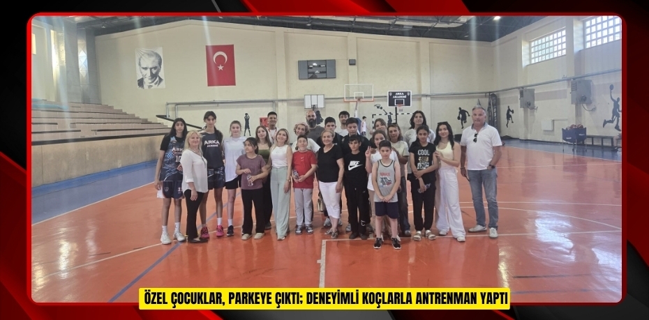 Özel çocuklar, parkeye çıktı; deneyimli koçlarla antrenman yaptı  