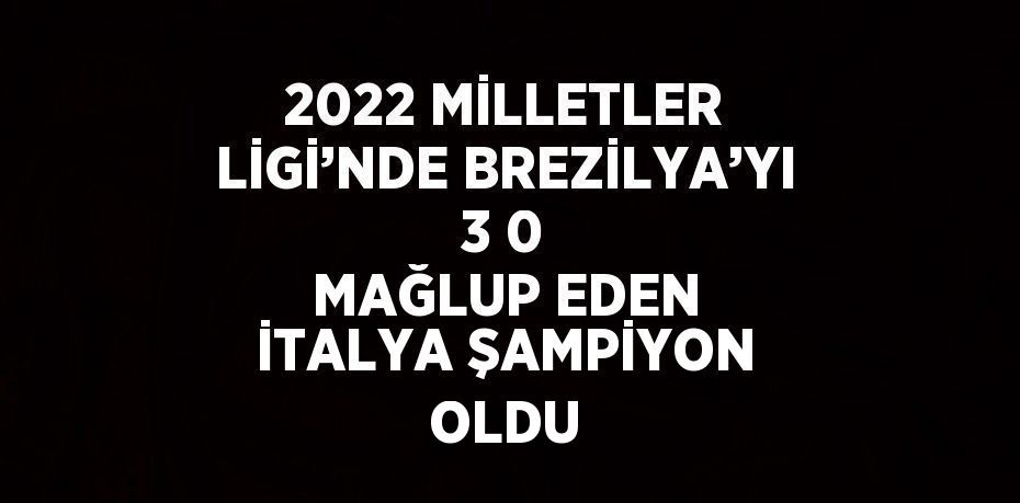 2022 MİLLETLER LİGİ’NDE BREZİLYA’YI 3 0 MAĞLUP EDEN İTALYA ŞAMPİYON OLDU