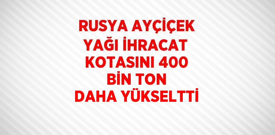 RUSYA AYÇİÇEK YAĞI İHRACAT KOTASINI 400 BİN TON DAHA YÜKSELTTİ