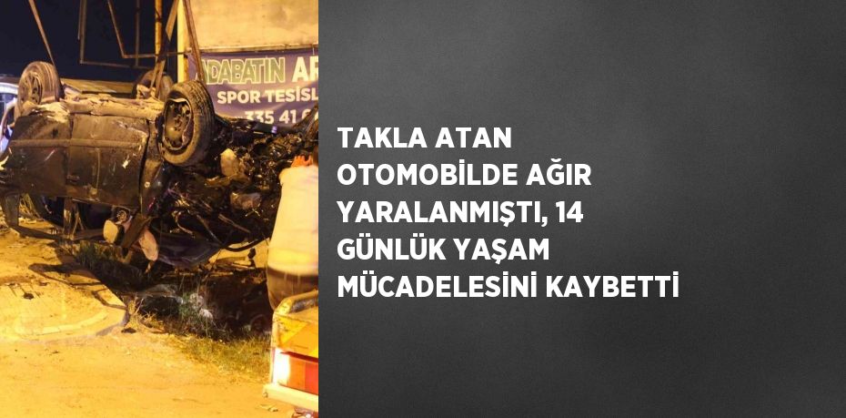 TAKLA ATAN OTOMOBİLDE AĞIR YARALANMIŞTI, 14 GÜNLÜK YAŞAM MÜCADELESİNİ KAYBETTİ