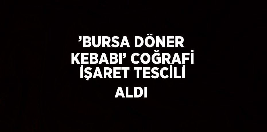 ’BURSA DÖNER KEBABI’ COĞRAFİ İŞARET TESCİLİ ALDI