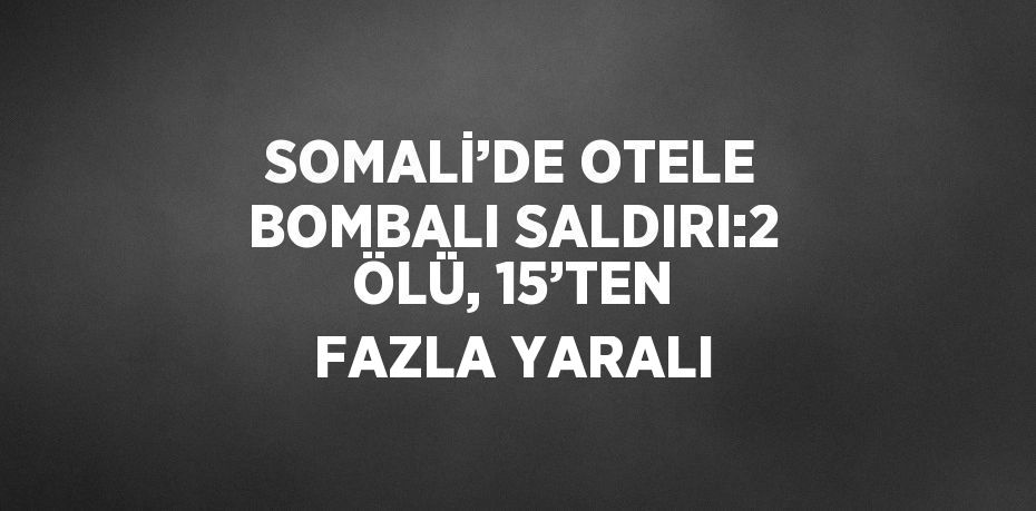 SOMALİ’DE OTELE BOMBALI SALDIRI:2 ÖLÜ, 15’TEN FAZLA YARALI