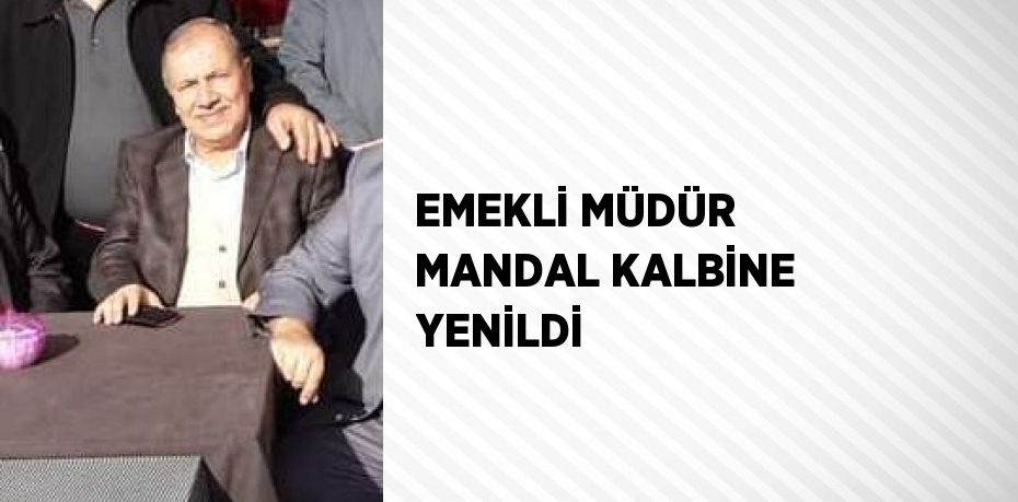 EMEKLİ MÜDÜR MANDAL KALBİNE YENİLDİ