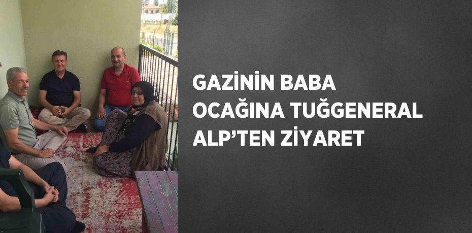 GAZİNİN BABA OCAĞINA TUĞGENERAL ALP’TEN ZİYARET