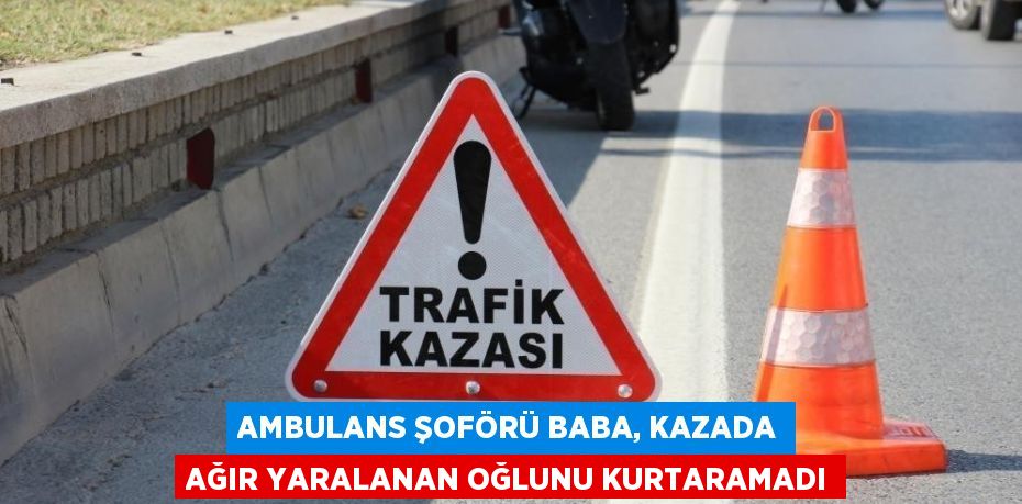 AMBULANS ŞOFÖRÜ BABA, KAZADA AĞIR YARALANAN OĞLUNU KURTARAMADI