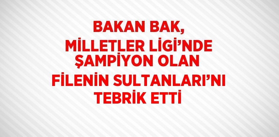 BAKAN BAK, MİLLETLER LİGİ’NDE ŞAMPİYON OLAN FİLENİN SULTANLARI’NI TEBRİK ETTİ