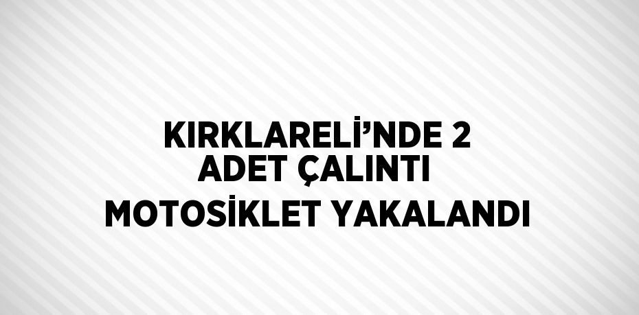 KIRKLARELİ’NDE 2 ADET ÇALINTI MOTOSİKLET YAKALANDI