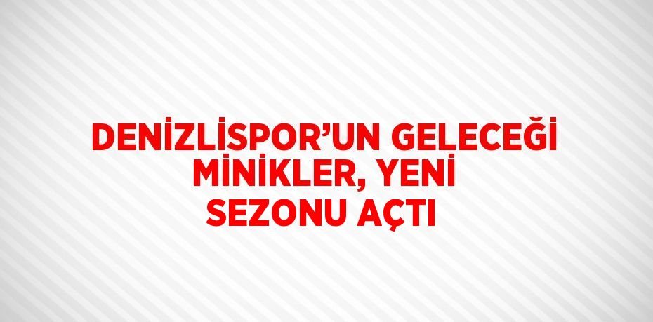 DENİZLİSPOR’UN GELECEĞİ MİNİKLER, YENİ SEZONU AÇTI