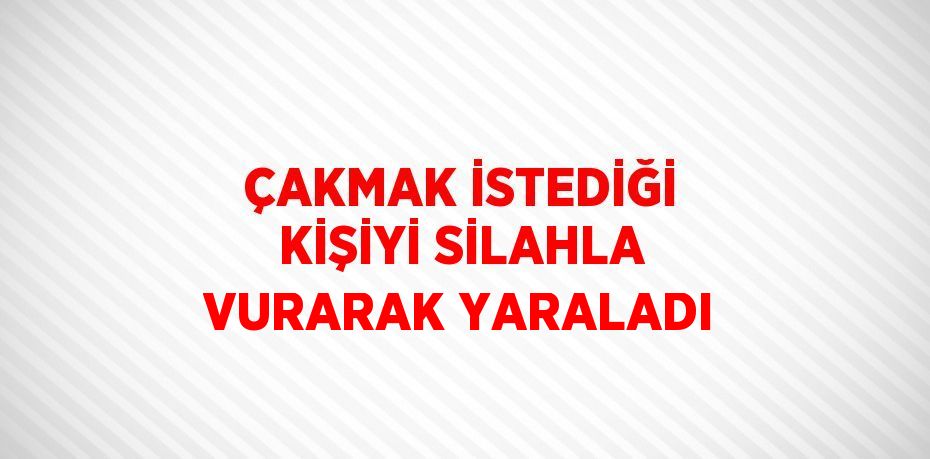 ÇAKMAK İSTEDİĞİ KİŞİYİ SİLAHLA VURARAK YARALADI