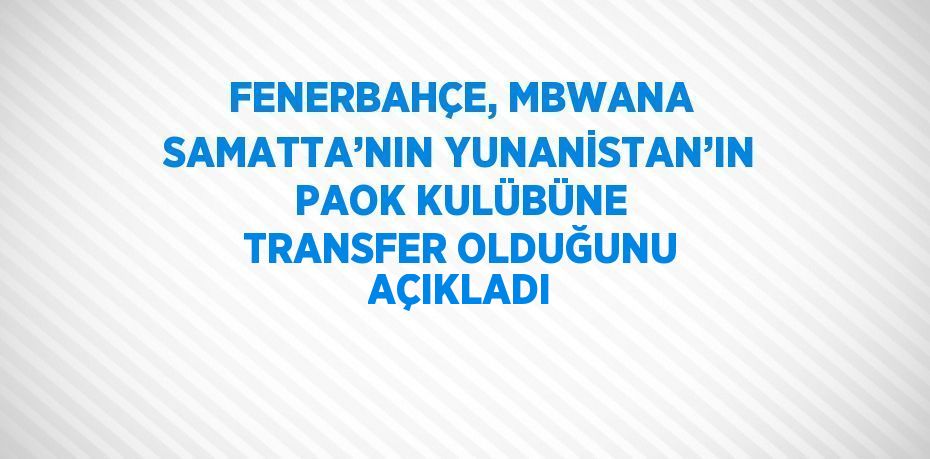 FENERBAHÇE, MBWANA SAMATTA’NIN YUNANİSTAN’IN PAOK KULÜBÜNE TRANSFER OLDUĞUNU AÇIKLADI