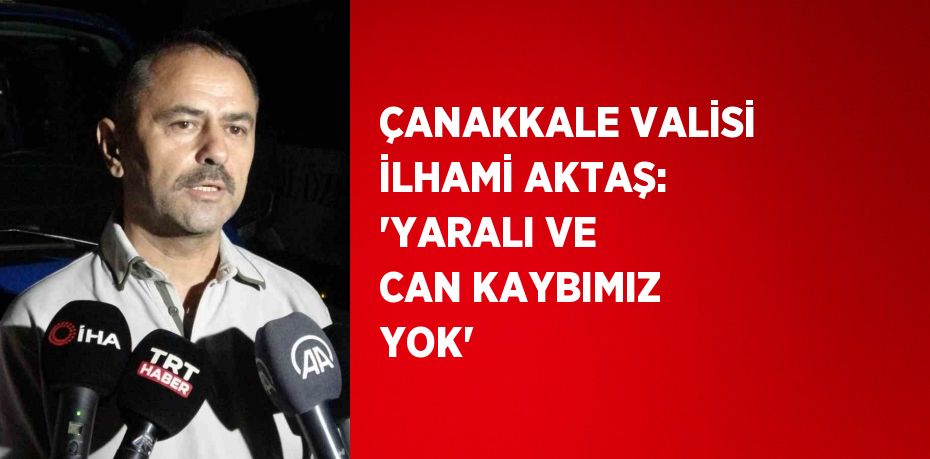 ÇANAKKALE VALİSİ İLHAMİ AKTAŞ: 'YARALI VE CAN KAYBIMIZ YOK'