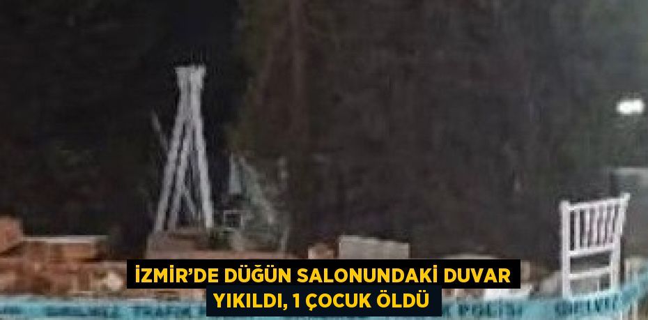 İZMİR’DE DÜĞÜN SALONUNDAKİ DUVAR YIKILDI, 1 ÇOCUK ÖLDÜ